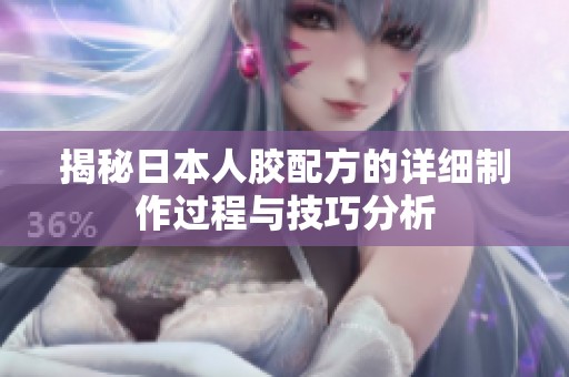揭秘日本人胶配方的详细制作过程与技巧分析