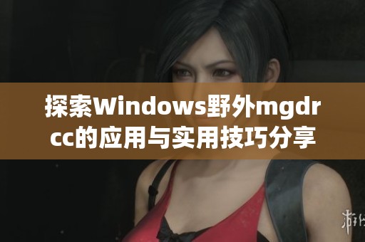 探索Windows野外mgdrcc的应用与实用技巧分享