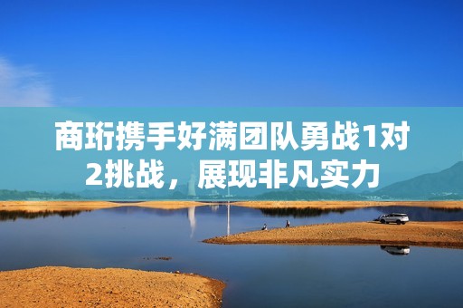 商珩携手好满团队勇战1对2挑战，展现非凡实力