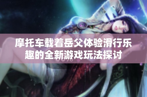 摩托车载着岳父体验滑行乐趣的全新游戏玩法探讨