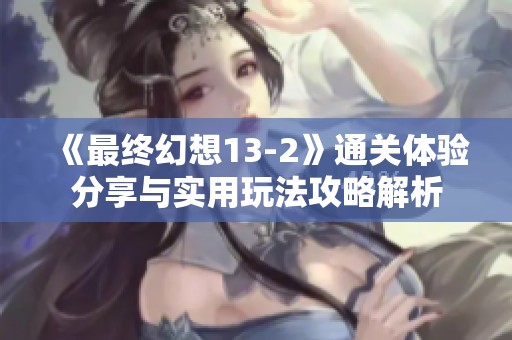 《最终幻想13-2》通关体验分享与实用玩法攻略解析