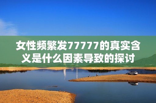 女性频繁发77777的真实含义是什么因素导致的探讨