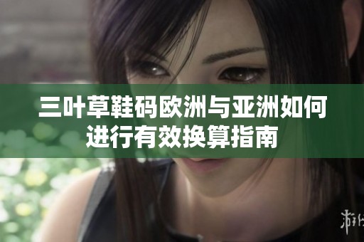 三叶草鞋码欧洲与亚洲如何进行有效换算指南