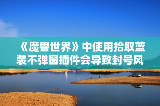 《魔兽世界》中使用拾取蓝装不弹窗插件会导致封号风险吗》 《魔兽世界》中使用拾取蓝装不弹窗插件会导致封号风险吗》