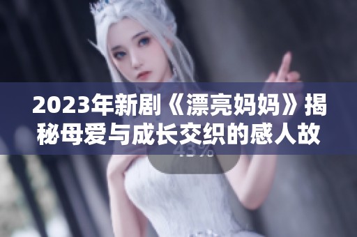 2023年新剧《漂亮妈妈》揭秘母爱与成长交织的感人故事