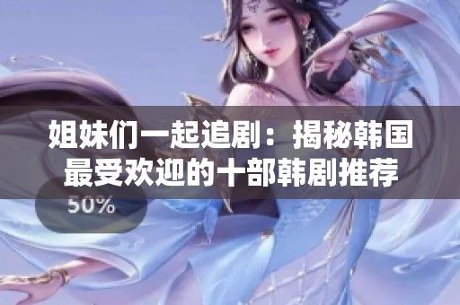 姐妹们一起追剧：揭秘韩国最受欢迎的十部韩剧推荐