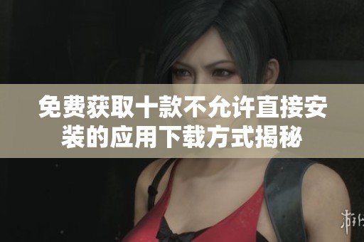 免费获取十款不允许直接安装的应用下载方式揭秘