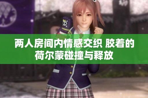 两人房间内情感交织 胶着的荷尔蒙碰撞与释放