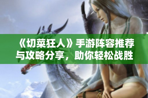 《切菜狂人》手游阵容推荐与攻略分享，助你轻松战胜敌人