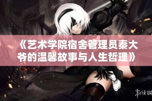 《艺术学院宿舍管理员秦大爷的温馨故事与人生哲理》
