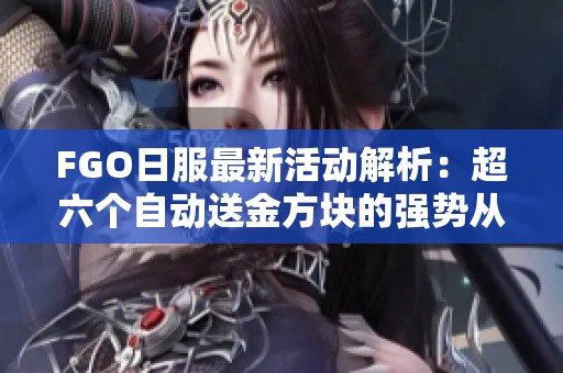 FGO日服最新活动解析：超六个自动送金方块的强势从者分享