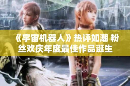 《宇宙机器人》热评如潮 粉丝欢庆年度最佳作品诞生