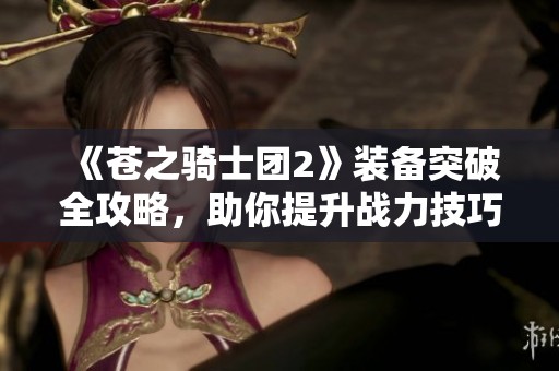 《苍之骑士团2》装备突破全攻略，助你提升战力技巧