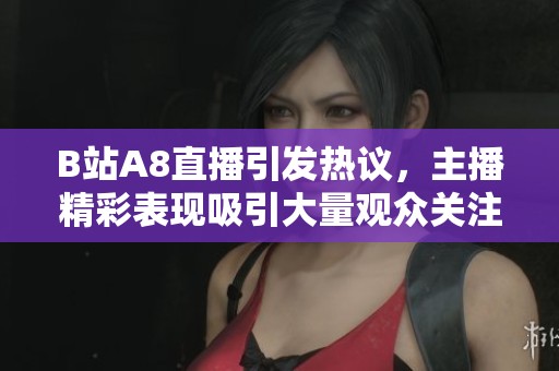 B站A8直播引发热议，主播精彩表现吸引大量观众关注