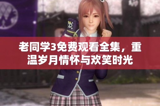 老同学3免费观看全集，重温岁月情怀与欢笑时光