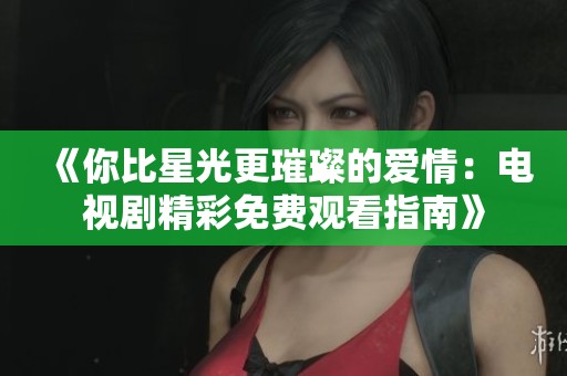 《你比星光更璀璨的爱情：电视剧精彩免费观看指南》