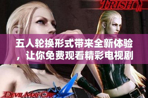 五人轮换形式带来全新体验，让你免费观看精彩电视剧