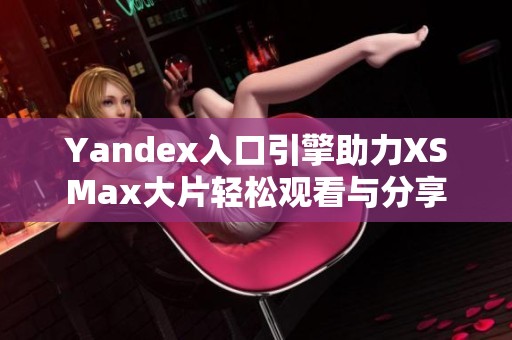 Yandex入口引擎助力XSMax大片轻松观看与分享