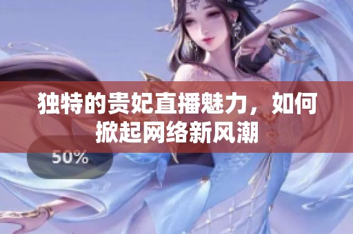 独特的贵妃直播魅力，如何掀起网络新风潮