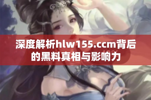深度解析hlw155.ccm背后的黑料真相与影响力