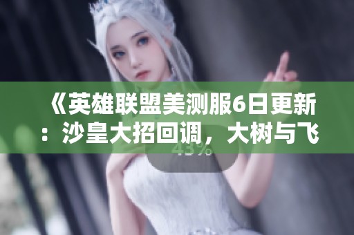 《英雄联盟美测服6日更新：沙皇大招回调，大树与飞机遭削弱》
