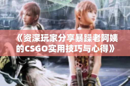 《资深玩家分享暴躁老阿姨的CSGO实用技巧与心得》
