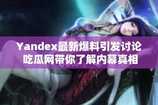 Yandex最新爆料引发讨论 吃瓜网带你了解内幕真相