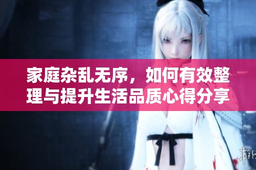 家庭杂乱无序，如何有效整理与提升生活品质心得分享