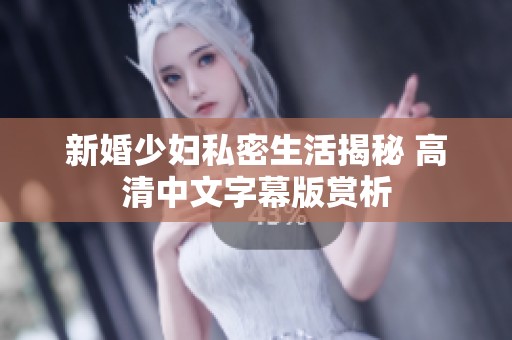 新婚少妇私密生活揭秘 高清中文字幕版赏析