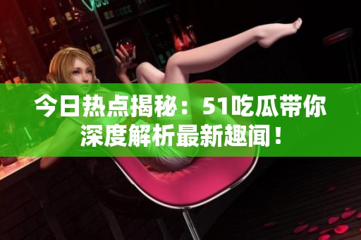 今日热点揭秘：51吃瓜带你深度解析最新趣闻！