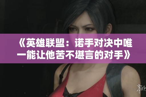 《英雄联盟：诺手对决中唯一能让他苦不堪言的对手》