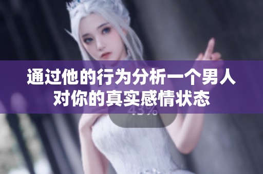 通过他的行为分析一个男人对你的真实感情状态