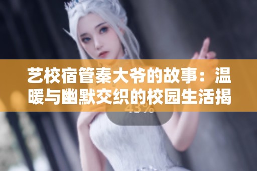 艺校宿管秦大爷的故事：温暖与幽默交织的校园生活揭秘
