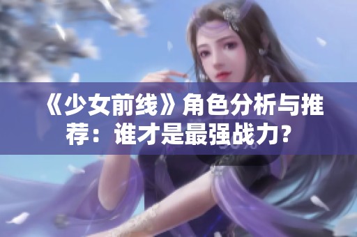 《少女前线》角色分析与推荐：谁才是最强战力？