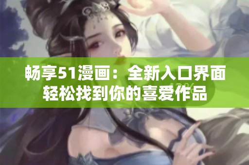 畅享51漫画：全新入口界面轻松找到你的喜爱作品