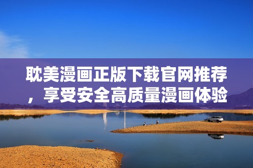 耽美漫画正版下载官网推荐，享受安全高质量漫画体验