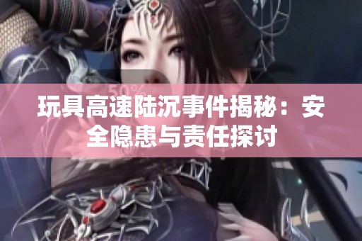 玩具高速陆沉事件揭秘：安全隐患与责任探讨