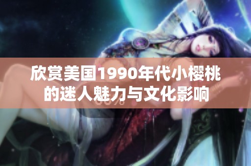 欣赏美国1990年代小樱桃的迷人魅力与文化影响