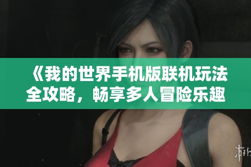 《我的世界手机版联机玩法全攻略，畅享多人冒险乐趣》