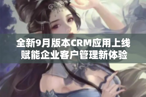 全新9月版本CRM应用上线 赋能企业客户管理新体验
