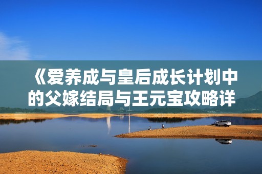 《爱养成与皇后成长计划中的父嫁结局与王元宝攻略详解》