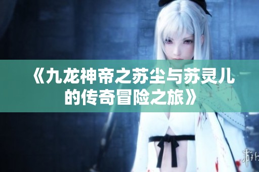 《九龙神帝之苏尘与苏灵儿的传奇冒险之旅》