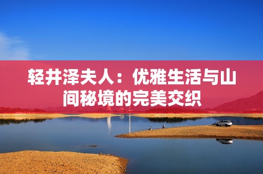 轻井泽夫人：优雅生活与山间秘境的完美交织
