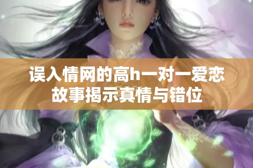 误入情网的高h一对一爱恋故事揭示真情与错位