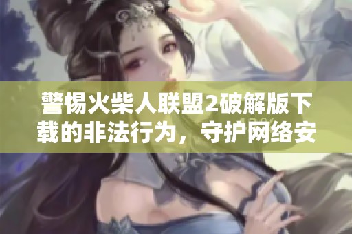 警惕火柴人联盟2破解版下载的非法行为，守护网络安全与秩序