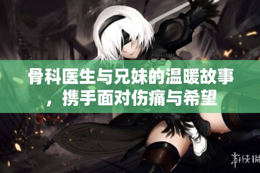 骨科医生与兄妹的温暖故事，携手面对伤痛与希望